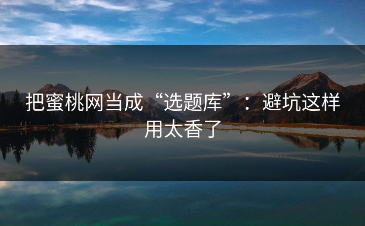 把蜜桃网当成“选题库”:避坑这样用太香了