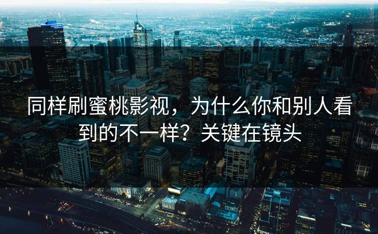 同样刷蜜桃影视，为什么你和别人看到的不一样？关键在镜头
