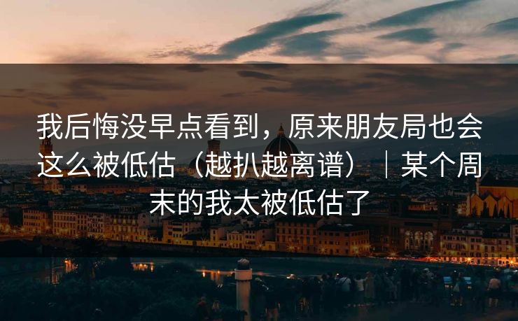 我后悔没早点看到，原来朋友局也会这么被低估（越扒越离谱）｜某个周末的我太被低估了