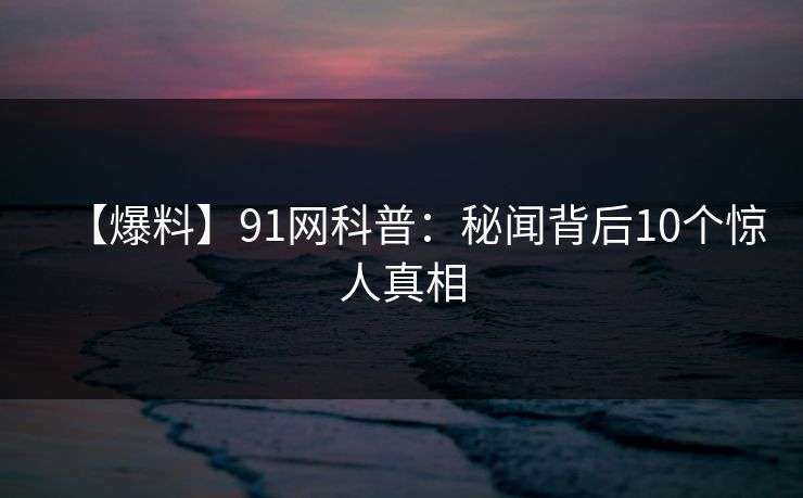 【爆料】91网科普:秘闻背后10个惊人真相