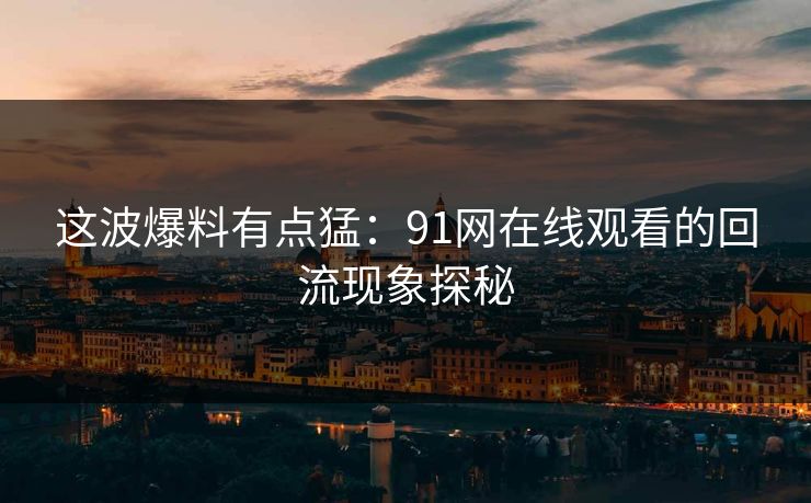 这波爆料有点猛:91网在线观看的回流现象探秘