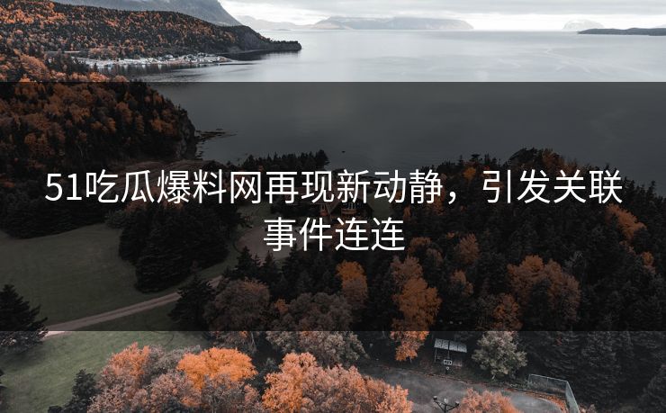 51吃瓜爆料网再现新动静,引发关联事件连连